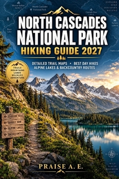 NORTH CASCADES NATIONAL PARK HIKING GUIDE 2027: Detailed Trail Maps, Scenic Day Hikes, Mountain Trails, Alpine Lakes & Backcountry Routes