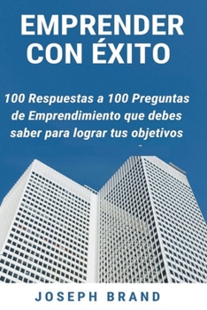 Emprender con éxito: 100 respuestas a 100 preguntas de emprendimiento que debes saber para lograr tus objetivos