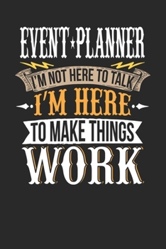 Event Planner I'm Not Here To Talk I'm Here To Make Things Work: Event Planner Notebook | Event Planner Journal | Handlettering | Logbook | 110 DOTGRID Paper Pages | 6 x 9