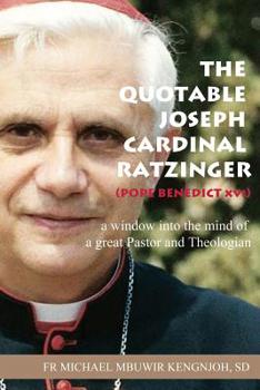 The Quotable Joseph Cardinal Ratzinger (Pope Benedict XVI): A Window Into the Mind of a Great Pastor and Theologian