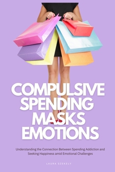 Paperback Compulsive Spending Masks Emotions: Understanding the Connection Between Spending Addiction and Seeking Happiness amid Emotional Challenges Book