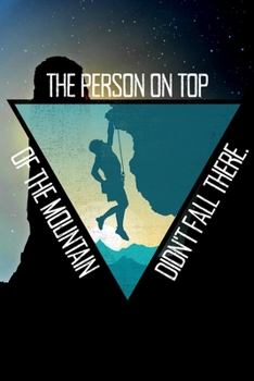 The Person On Top Of The Mountain Didn't Fall There - Climber's Notebook: Notebook For Climbing & Hiking Journal Diary Planner (Dot Grid Paper, 120 ... Mountaineering Motivation & Inspiration