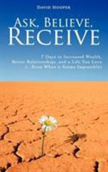 Paperback Ask, Believe, Receive - 7 Days to Increased Wealth, Better Relationships, and a Life You Love (...Even When It Seems Impossible) Book