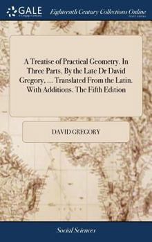 Hardcover A Treatise of Practical Geometry. In Three Parts. By the Late Dr David Gregory, ... Translated From the Latin. With Additions. The Fifth Edition Book