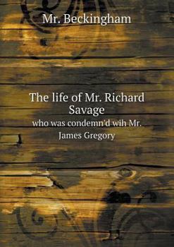 The Life of Mr. Richard Savage Who Was Condemn'd Wih Mr. James Gregory