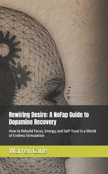 Rewiring Desire: A NoFap Guide to Dopamine Recovery: How to Rebuild Focus, Energy, and Self-Trust in a World of Endless Stimulation