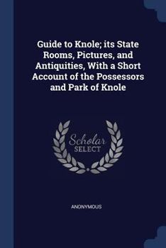 Guide to Knole; Its State Rooms, Pictures, and Antiquities, with a Short Account of the Possessors and Park of Knole