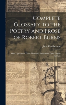 Hardcover Complete Glossary to the Poetry and Prose of Robert Burns: With Upwards of Three Thousand Illustrations From English Authors Book