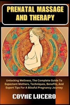 PRENATAL MASSAGE AND THERAPY: Unlocking Wellness, The Complete Guide To Expectant Mothers, Techniques, Benefits, And Expert Tips For A Blissful Pregnancy Journey