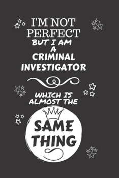 I'm Not Perfect But I Am A Criminal Investigator Which Is Almost The Same Thing: Perfect Gag Gift For A Truly Great Criminal Investigator | Blank ... | Job | Humour and Banter | Christmas | Xmas