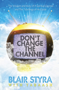 Don't Change the Channel: The Wisdom and Story of A Spiritual Channel and the Teachings of His Guide