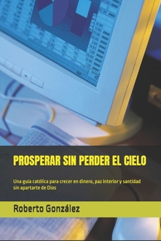 PROSPERAR SIN PERDER EL CIELO: Una guía católica para crecer en dinero, paz interior y santidad sin apartarte de Dios (Finanzas y Propósito) (Spanish Edition)