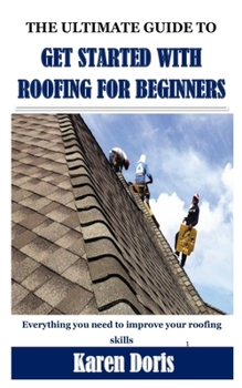 THE ULTIMATE GUIDE TO GET STARTED WITH ROOFING FOR BEGINNERS: Everything you need to improve your roofing skills