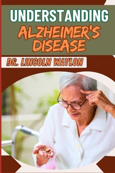 UNDERSTANDING ALZHEIMER'S DISEASE: Comprehensive Guide To Symptoms, Diagnosis, Treatment, And Care Strategies For Effective Management And Support