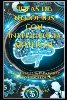 Ideas de Negocios con Inteligencia Artificial: Cómo Usar la IA para Ganar Dinero Todos los Días (Consultoría de negocios y transformación digital) (Spanish Edition)
