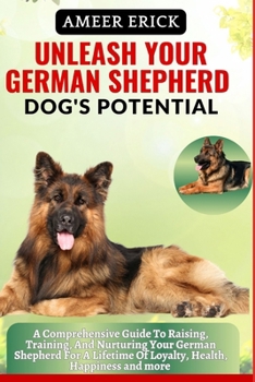 Unleash Your German Shepherd Dog's Potential: A Comprehensive Guide To Raising, Training, And Nurturing Your German Shepherd For A Lifetime Of Loyalty