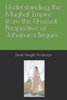 Paperback Understanding the Mughal Empire from the Unusual Perspective of Jahanara Begum Book