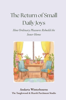 The Return of Small Daily Joys: How Ordinary Pleasures Rebuild the Inner Home (The Quiet Inner Life Series: Books for Rebuilding Inner Stability, Safety, and Calm)