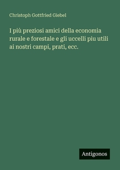 I più preziosi amici della economia rurale e forestale e gli uccelli piu utili ai nostri campi, prati, ecc. (Italian Edition)