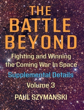 The Battle Beyond-Fighting and Winning the Coming War in Space: Supplemental Details - Volume 3