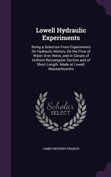 Hardcover Lowell Hydraulic Experiments: Being a Selection From Experiments On Hydraulic Motors, On the Flow of Water Over Weirs, and in Canals of Uniform Rect Book