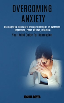 Paperback Overcoming Anxiety: Use Cognitive Behavioral Therapy Strategies to Overcome Depression, Panic Attacks, Insomnia (Your Adhd Guide for Depression) Book