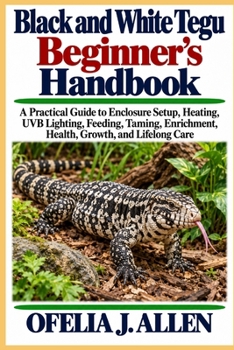 Black and White Tegu Beginner’s Handbook: A Practical Guide to Enclosure Setup, Heating, UVB Lighting, Feeding, Taming, Enrichment, Health, Growth, and Lifelong Care
