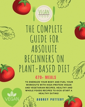The Complete Guide for Absolute Beginners on Plat-Based Diet: 4 Books in 1: Cookbook for Beginners: 470+ Meals to Energize Your Body and Fuel Your ... a Healthy Eating!