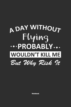 A Day Without Flying Probably Wouldn't Kill Me But Why Risk It Notebook: NoteBook / Journla Flying Gift, 120 Pages, 6x9, Soft Cover, Matte Finish