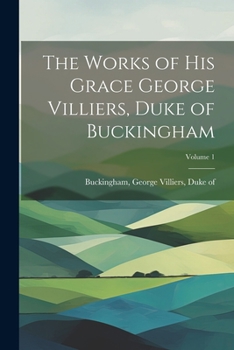 Paperback The Works of His Grace George Villiers, Duke of Buckingham; Volume 1 Book