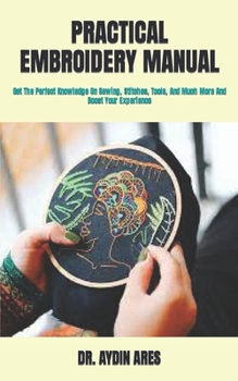 Paperback Practical Embroidery Manual: Get The Perfect Knowledge On Sewing, Stitches, Tools, And Much More And Boost Your Experience Book