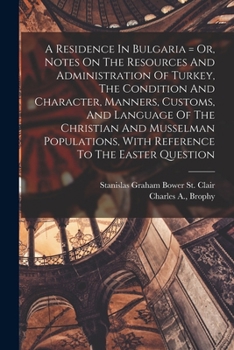 A Residence In Bulgaria = Or, Notes On The Resources And Administration Of Turkey, The Condition And Character, Manners, Customs, And Language Of The ... With Reference To The Easter Question