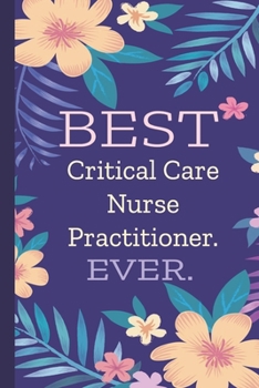 Critical Care Nurse Practitioner. Best Ever.: Lined Journal, 100 Pages, 6 x 9, Blank Journal To Write In, Gift for Co-Workers, Colleagues, Boss, Friends or Family Gift Flower Cover