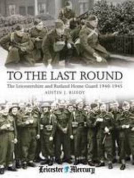 To the Last Round: The Leicestershire and Rutland Home Guard 1940-1945