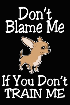 Don't Blame Me If You Don't Train Me: Chihuahua Training Log Book gifts. Best Dog Trainer Log Book gifts For Dog Lovers who loves Chihuahua. Cute Chihuahua Trainer Log Book Gifts is the perfect gifts.
