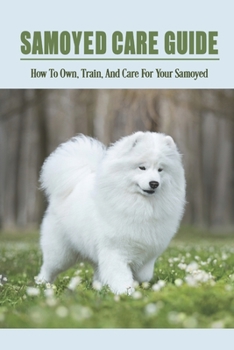 Paperback Samoyed Care Guide: How To Own, Train, And Care For Your Samoyed: Habitat And Exercises Requirements For Samoyed Book