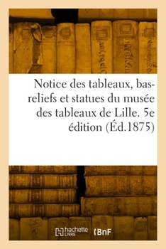Paperback Notice des tableaux, bas-reliefs et statues du musée des tableaux de Lille. 5e édition [French] Book