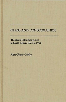Class and Consciousness: The Black Petty Bourgeoisie in South Africa, 1924 to 1950 (Contributions in Afro-American and African Studies)