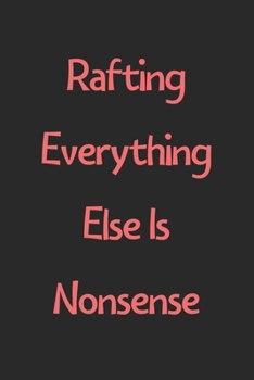 Rafting Everything Else Is Nonsense: Lined Journal, 120 Pages, 6 x 9, Funny Rafting Gift Idea, Black Matte Finish (Rafting Everything Else Is Nonsense Journal)