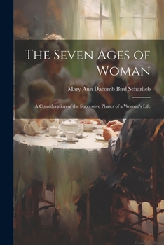 The Seven Ages of Woman: A Consideration of the Successive Phases of a Woman's Life