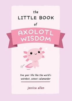 Paperback Little Book of Axolotl Wisdom: Live Your Life Like the World's Weirdest, Cutest Salamander Book