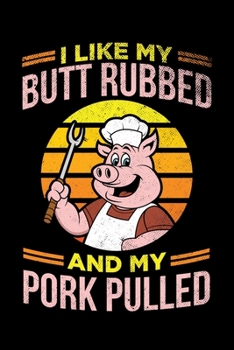 I Like My Butt Rubbed And My Pork Pulled: BBQ Grilling Journal, Barbecue Notebook Note-Taking Planner Book, Gift For Cooking Meat Lover