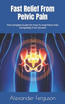 Paperback Fast Relief From Pelvic Pain: The Complete Guide On How To Heal Pelvic Pain Completely From Scratch Book