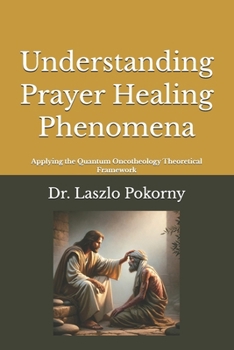 Understanding Prayer Healing Phenomena: Applying the Quantum Oncotheology Theoretical Framework
