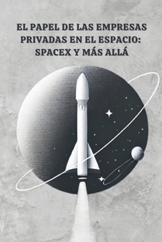 El Papel de las Empresas Privadas en el Espacio: SpaceX y Más Allá (Spanish Edition)