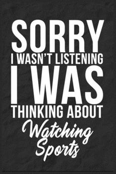 Sorry I Wasn't Listening I Was Thinking About Watching Sports: 6''x9'' Watching Sports Lined Writing Notebook Journal, 120 Pages, Best Novelty ... Gift For Friends, Fathers, Boss, Coworkers.