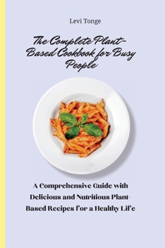 The Complete Plant-Based Cookbook for busy People: A Comprehensive Guide with Delicious and Nutritious Plant-Based Recipes for a Healthy Life