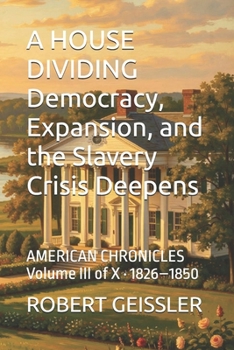 A HOUSE DIVIDING Democracy, Expansion, and the Slavery Crisis Deepens: AMERICAN CHRONICLES Volume III of X · 1826–1850