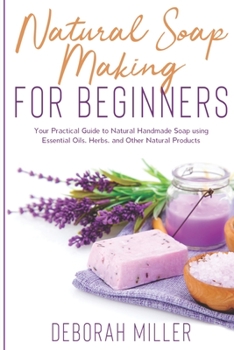 Paperback Natural Soap Making for Beginners: Your Practical Guide to Natural Handmade Soap using Essential Oils, Herbs, and Other Natural Products Book