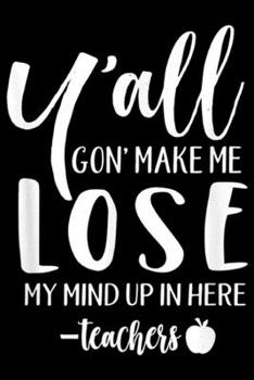 Y'all Gon' Make Me Lose My Mind Up In Here Teachers: Y'all Gon' Make Me Lose My Mind Up In Here Teacher  Journal/Notebook Blank Lined Ruled 6x9 100 Pages